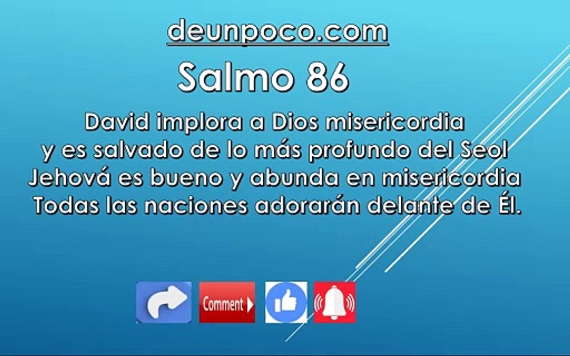 Salmo 86 David implora a Dios misericordia y es salvado de lo más profundo del Seol — Jehová es bueno y abunda en misericordia  Todas las naciones adorarán delante de Él.