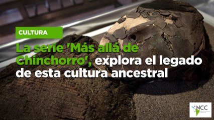 La serie 'Más allá de Chinchorro', explora el legado de esta cultura ancestral
