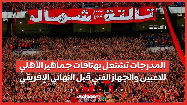 المدرجات تشتعل بهتافات جماهير الأهلي للاعبين والجهاز الفني قبل النهائي الإفريقي