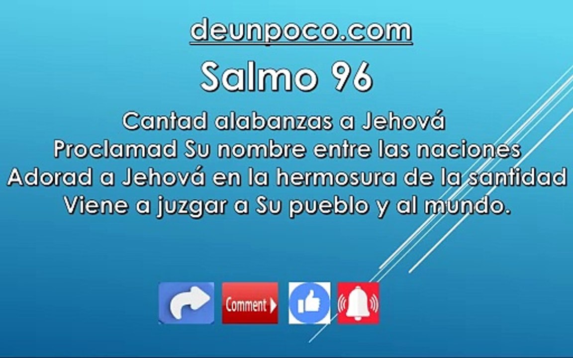 Salmo 96 Cantad alabanzas a Jehová Proclamad Su nombre entre las naciones — Adorad a Jehová en la hermosura de la santidad Viene a juzgar a Su pueblo y al mundo.