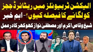 Retired Judges Appointed in Election Tribunals - Sheikh Waqas Akram, Mustafa Nawaz Khokhar's Reaction