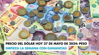 Precio del dólar hoy 27 de mayo de 2024: Peso empieza la semana con ganancias