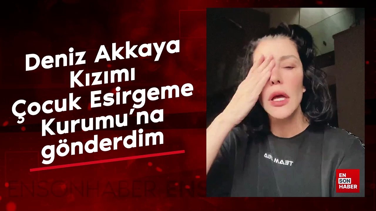 Deniz Akkaya: Kızımı Çocuk Esirgeme Kurumu'na gönderdim