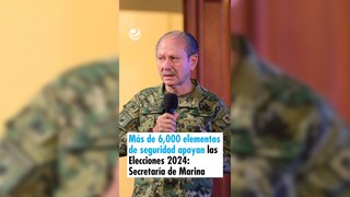 Más de 6,000 elementos de seguridad apoyan las Elecciones 2024: Secretaría de Marina