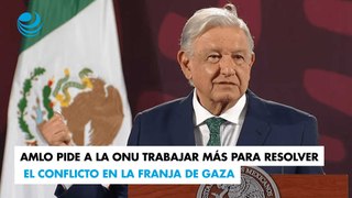 AMLO pide a la ONU trabajar más para resolver el conflicto en la Franja de Gaza