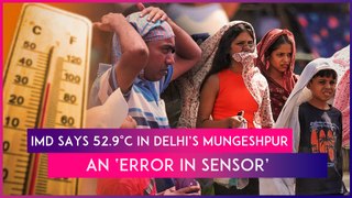 Delhi: IMD Says 52.9 Degrees Celsius Recorded In Mungeshpur Was An ‘Error In Sensor’