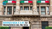 Banxico baja a 2.4% su pronóstico del PIB 2024