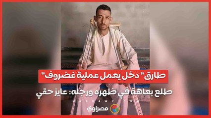 "طارق" دخل يعمل عملية غضروف طلع بعاهة في ظهره ورجله- عايز حقي