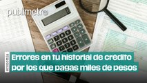 Errores en tu historial de crédito por los que pagas miles de pesos