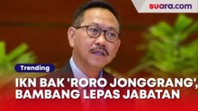 IKN Bak Proyek 'Roro Jonggrang', Bikin Bambang Tanggalkan Jabatan
