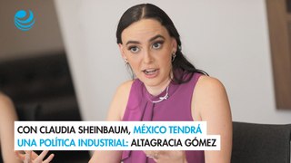 Con Claudia Sheinbaum, México tendrá una política industrial Altagracia Gómez