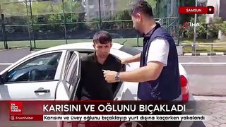 Karısını ve üvey oğlunu bıçaklayıp yurt dışına kaçarken yakalandı