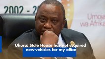Uhuru- State House has not acquired new vehicles for my office