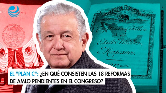 El Plan C : ¿En qué consisten las 18 reformas de AMLO pendientes en el Congreso?