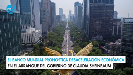 El Banco Mundial pronostica desaceleración económica en el arranque del gobierno de Sheinbaum