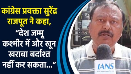 Congress प्रवक्ता Surendra Rajput ने कहा, “देश Jammu-Kashmir में और खून खराबा बर्दाश्त नहीं कर सकता"
