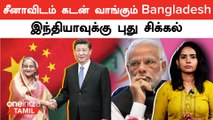 Chinaவிடம் கடன் வாங்கும் வங்கதேசம்…Indiaக்கு என்ன சிக்கல்? | Oneindia Tamil