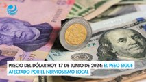 Precio del dólar hoy 17 de junio de 2024: El peso sigue afectado por el nerviosismo local