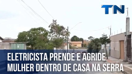 Eletricista prende e agride mulher dentro de casa na Serra