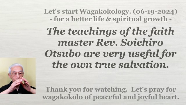 The teachings of the master Rev. Soichiro Otsubo are very useful for the own true salvation. 6-19-24