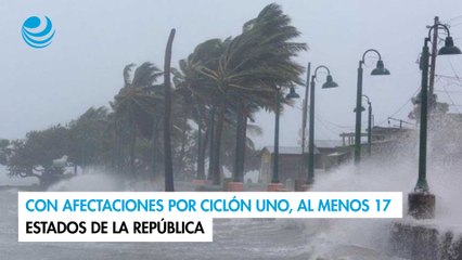 Con afectaciones por ciclón Uno, al menos 17 estados de la República
