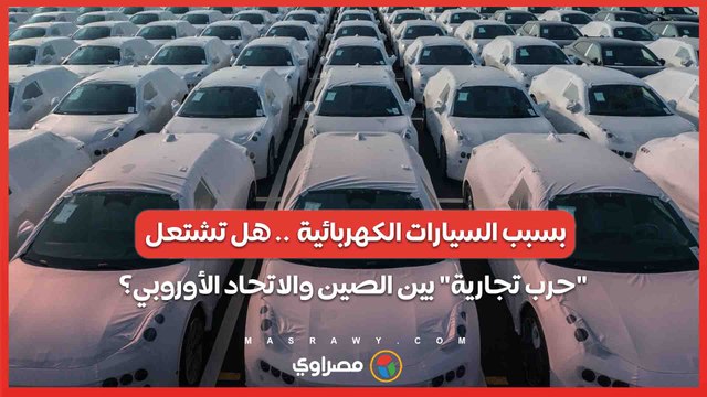 بسبب السيارات الكهربائية .. هل تشتعل حرب تجارية بين الصين والاتحاد الأوروبي؟