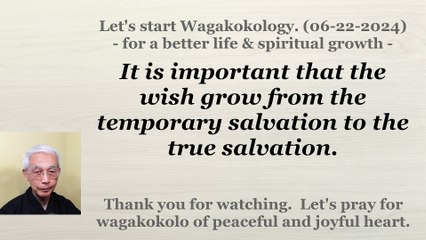 It is important that the wish grow from the temporary salvation to the true salvation. 06-22-2024