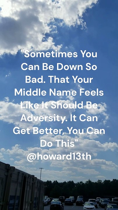 "Sometimes You Can Be Down So Bad. That Your Middle Name Feels Like It Should Be Adversity. It Can Get Better, You Can Do This" 06/23/2024