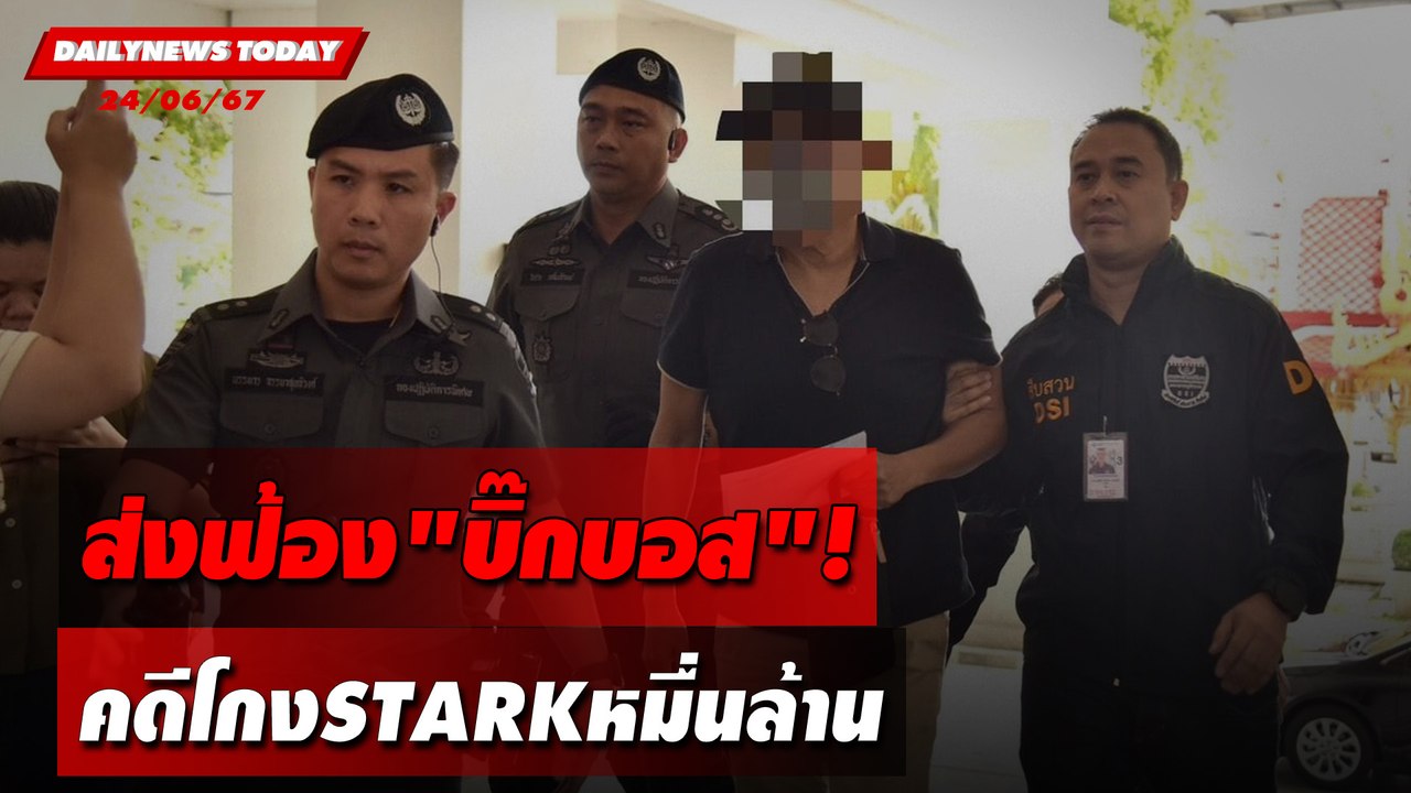 ส่งฟ้อง"บิ๊กบอส"! คดีโกงSTARKหมื่นล้าน | DAILYNEWSTODAY 24/06/67