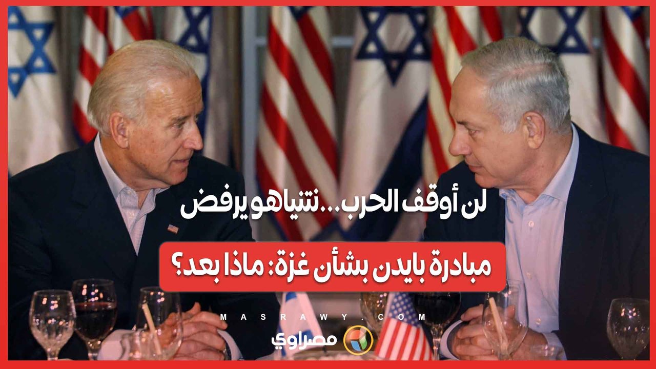 لن أوقف الحرب...نتنياهو يرفض مبادرة بايدن بشأن غزة ماذا بعد؟