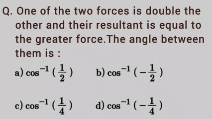 One of the two forces is double the other and their resultant is equal to the greater force.The angle between them is