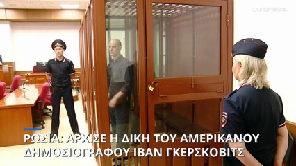Ρωσία: Ξεκινά η δίκη του αμερικανού δημοσιογράφου Ιβάν Γκέρσκοβιτς