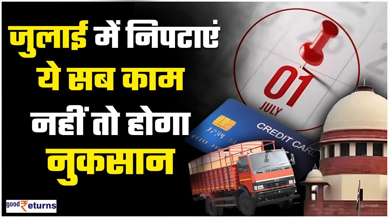 Rules Changes in July 2024: July में निपटाएं ये काम, वरना हो जाएगा बड़ा नुकसान | GoodReturns