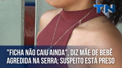 "Ficha não caiu ainda", diz mãe de bebê agredida na Serra; suspeito está preso