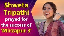 Shweta Tripathi prayed that all the people who have worked hard for Mirzapur 3 should be successful