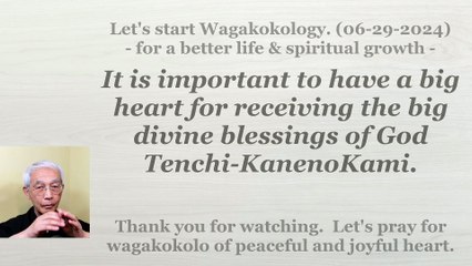 To have a big heart for receiving the big divine blessings of God Tenchi-KanenoKami. 06-29-2024