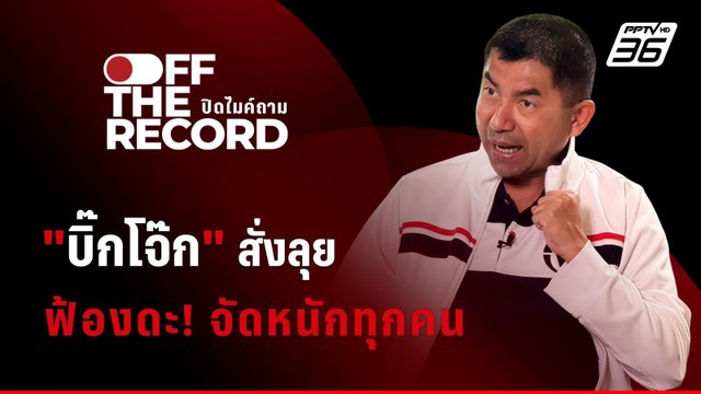 เปิดใจ บิ๊กโจ๊ก สั่งลุย ฟ้องดะ! จัดหนักทุกคน | Off The Record