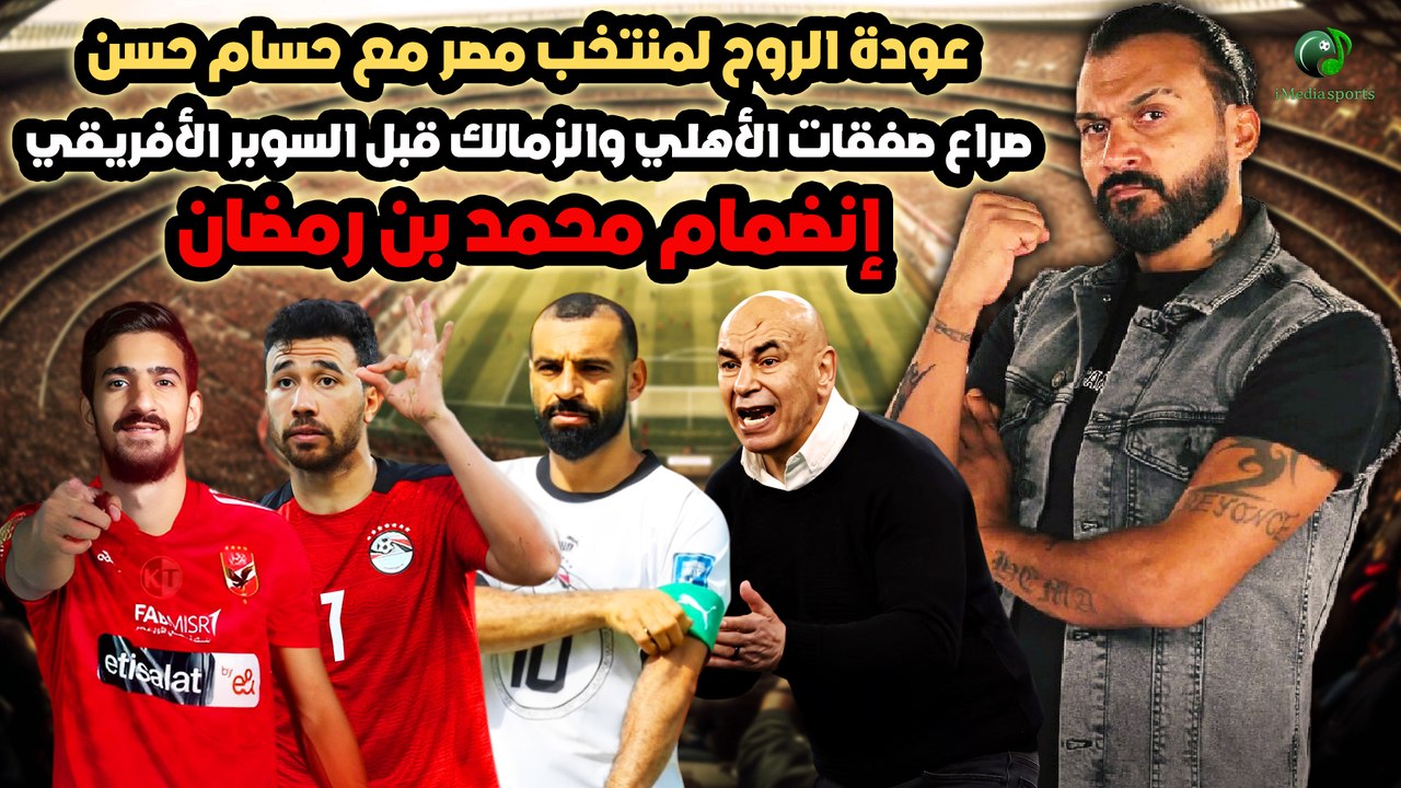 عودة الروح لمنتخب مصر مع حسام حسن صراع صفقات الأهلي والزمالك قبل السوبر الأفريقي إنضمام محمد بن رمضان