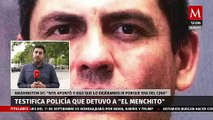 Testifica policía que detuvo a 'El Menchito':