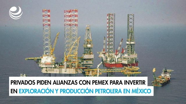 Privados piden alianzas con Pemex para invertir en exploración y producción petrolera en México