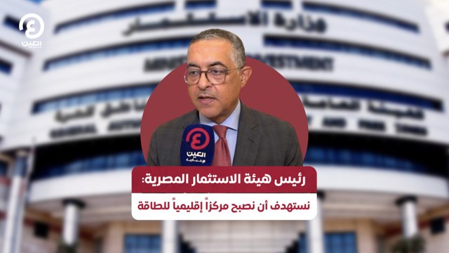 رئيس هيئة الاستثمار المصرية: نستهدف أن نصبح مركزاً إقليمياً للطاقة