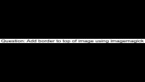 Add border to top of image using imagemagick