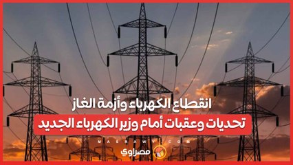 انقطاع الكهرباء وأزمة الغاز.. تحديات وعقبات أمام وزير الكهرباء الجديد