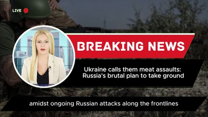 Ukraine calls them meat assaults: Russia's brutal plan to take ground