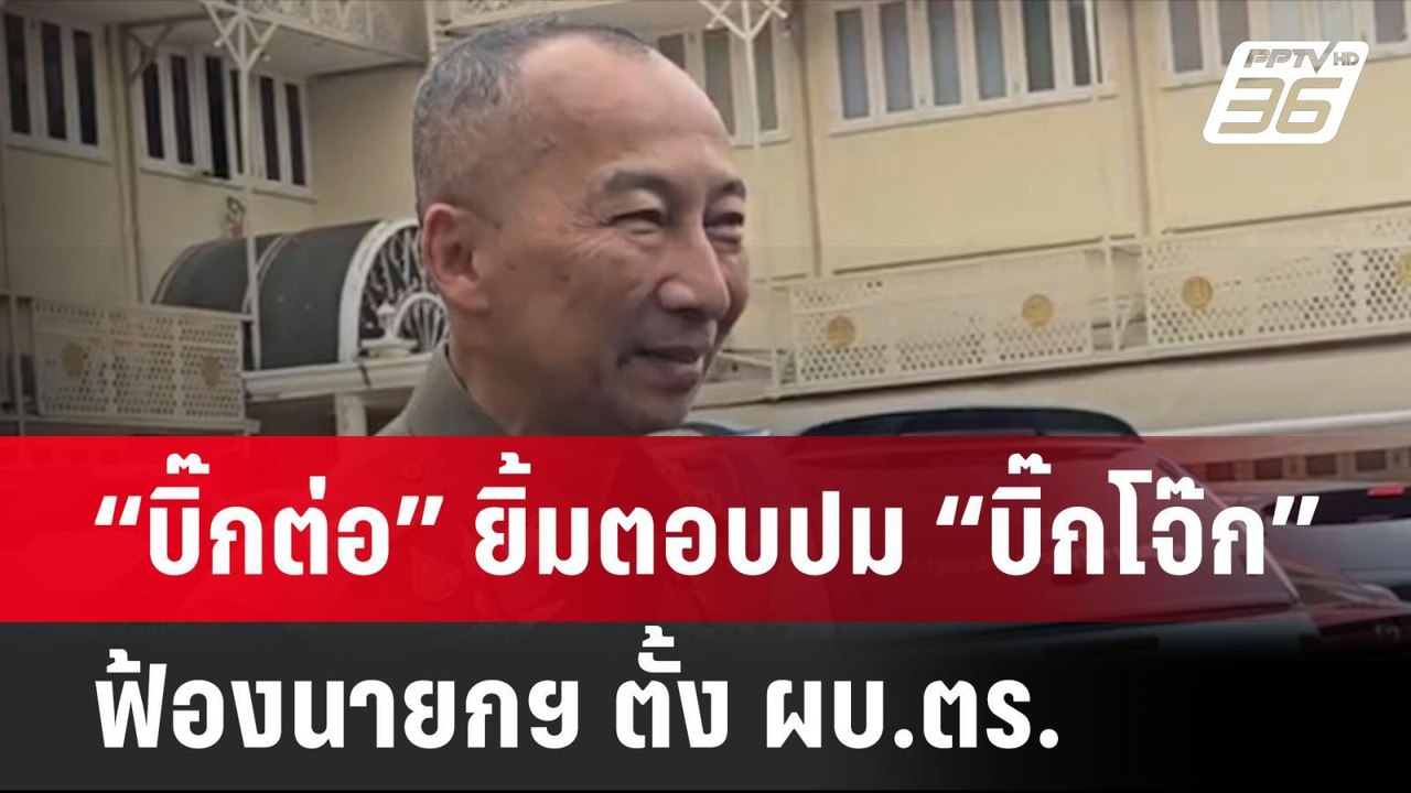 “บิ๊กต่อ” ยิ้มตอบปม “บิ๊กโจ๊ก” ฟ้องนายกฯ ตั้ง ผ...