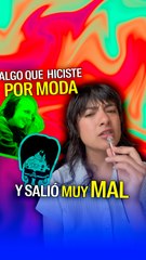 Dinos algo que hiciste por moda y salió muy mal