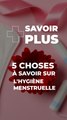 5 Choses à savoir sur l'hygiène menstruelle