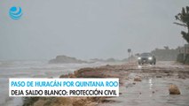 Paso de huracán por Quintana Roo deja saldo blanco: Protección Civil