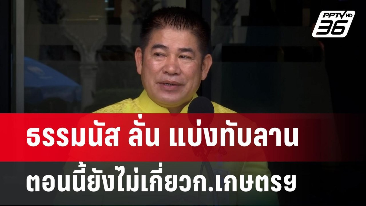 ธรรมนัส ลั่น แบ่งทับลาน ตอนนี้ยังไม่เกี่ยวก.เกษ...