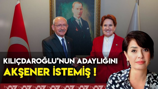 KILIÇDAROĞLU’NUN ADAYLIĞINI AKŞENER İSTEMİŞ !